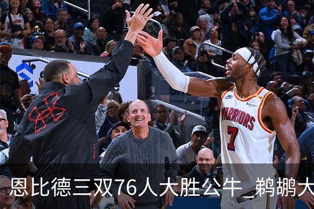 恩比德三双76人大胜公牛 鹈鹕大胜送篮网4连败